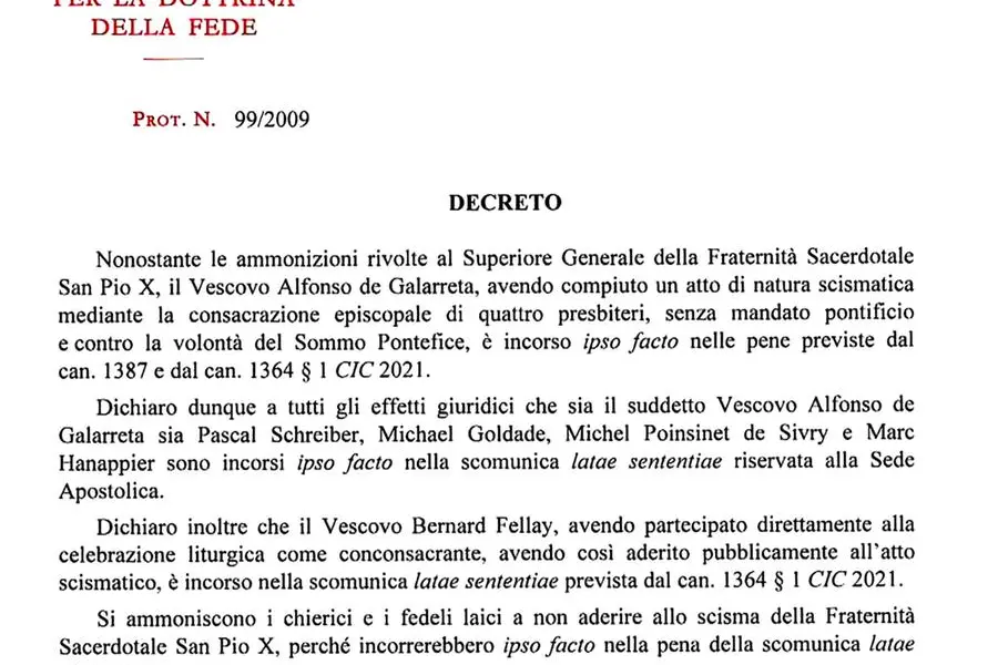 I vescovi della Fraternità Sacerdotale San Pio X Alfonso de Galarreta e Bernard Fellay (rispettivamente consacrante principale e co-consacrante) e i vescovi neo-consacrati Pascal Schreiber, Michael Goldade, Michel Poinsinet de Sivry e Marc Hanappier sono incorsi \\\"ipso facto\\\" nella scomunica \\\"latae sententiae\\\" per aver compiuto \\\"un atto di natura scismatica\\\", la \\\"consacrazione episcopale di quattro presbiteri, senza mandato pontificio e contro la volontà del Sommo Pontefice\\\". È quanto si legge nel decreto firmato dal cardinale Víctor Manuel Fernández, Prefetto del Dicastero per la Dottrina della Fede. ANSA (npk)